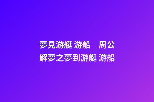 夢見游艇 游船　周公解夢之夢到游艇 游船